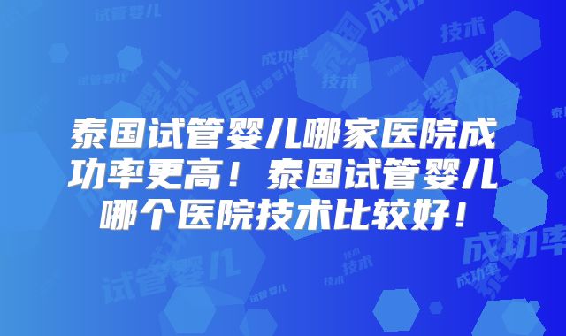 泰国试管婴儿哪家医院成功率更高！泰国试管婴儿哪个医院技术比较好！