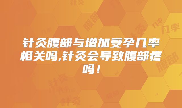 针灸腹部与增加受孕几率相关吗,针灸会导致腹部疼吗!