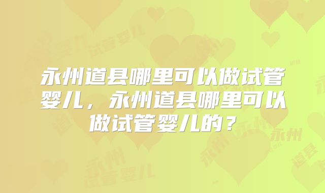 永州道县哪里可以做试管婴儿,永州道县哪里可以做试管婴儿的?