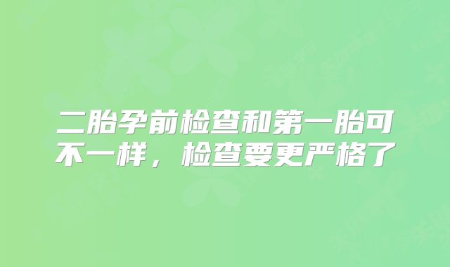 二胎孕前检查和第一胎可不一样，检查要更严格了