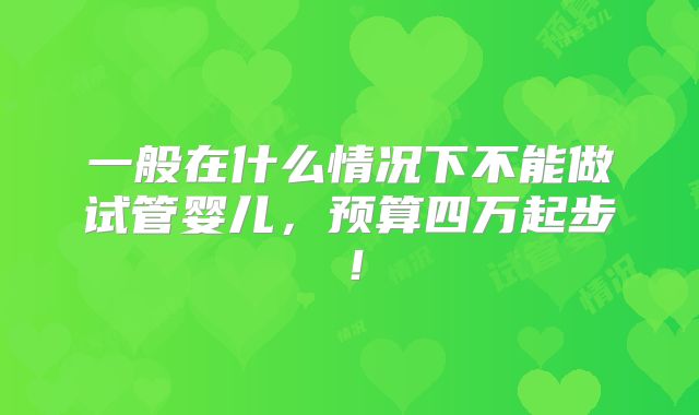 一般在什么情况下不能做试管婴儿,预算四万起步!