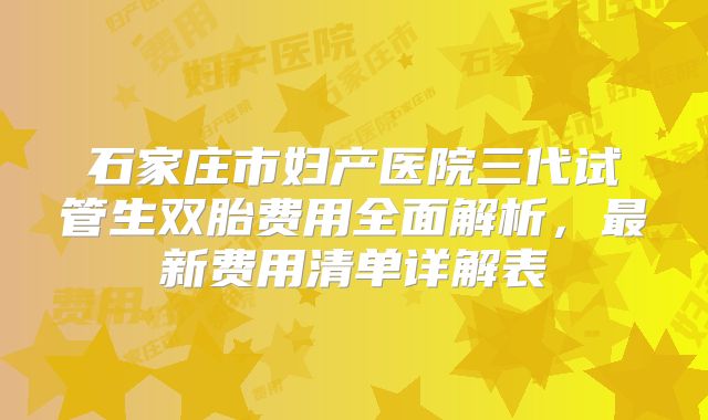石家庄市妇产医院三代试管生双胎费用全面解析，最新费用清单详解表