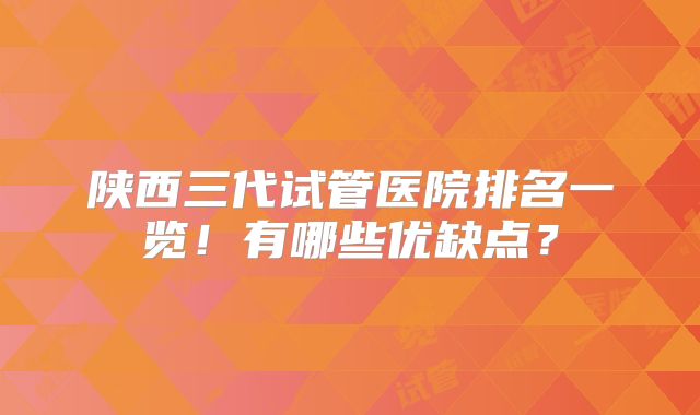陕西三代试管医院排名一览！有哪些优缺点？