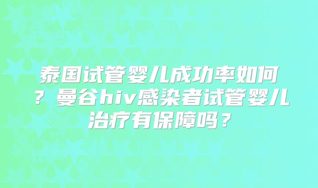 泰国试管婴儿成功率如何？曼谷hiv感染者试管婴儿治疗有保障吗？