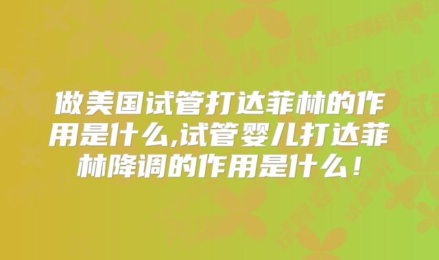做美国试管打达菲林的作用是什么,试管婴儿打达菲林降调的作用是什么！