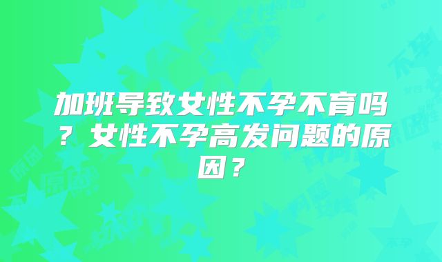 加班导致女性不孕不育吗？女性不孕高发问题的原因？