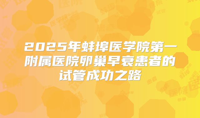 2025年蚌埠医学院第一附属医院卵巢早衰患者的试管成功之路
