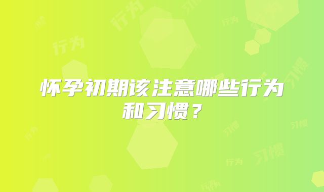 怀孕初期该注意哪些行为和习惯？