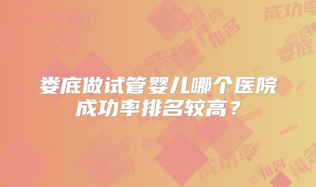 娄底做试管婴儿哪个医院成功率排名较高？
