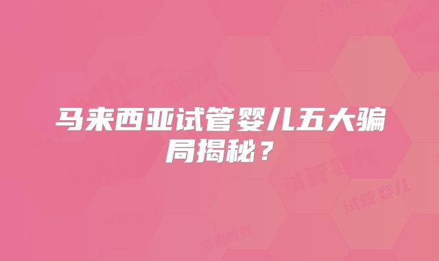 马来西亚试管婴儿五大骗局揭秘？