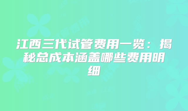 江西三代试管费用一览：揭秘总成本涵盖哪些费用明细