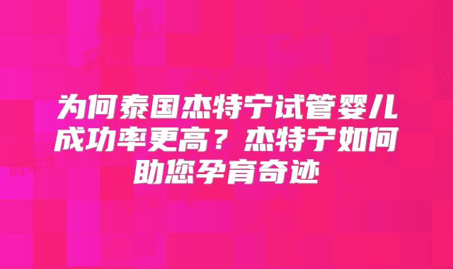 为何泰国杰特宁试管婴儿成功率更高?杰特宁如何助您孕育奇迹