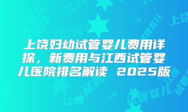 上饶妇幼试管婴儿费用详探，新费用与江西试管婴儿医院排名解读 2025版