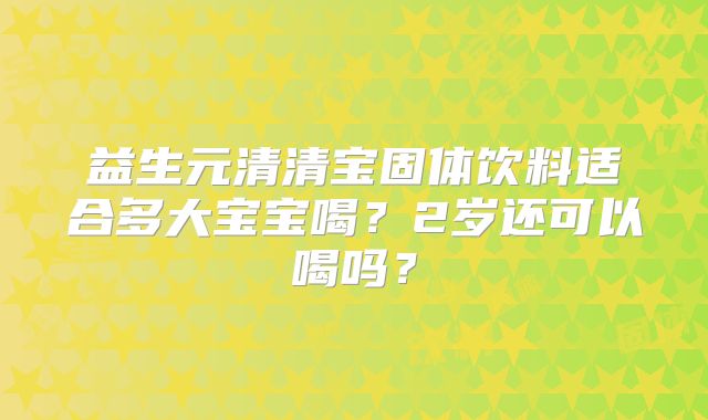 益生元清清宝固体饮料适合多大宝宝喝?2岁还可以喝吗?
