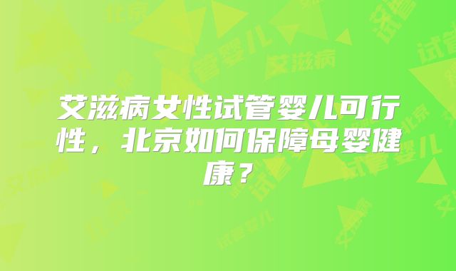艾滋病女性试管婴儿可行性，北京如何保障母婴健康？