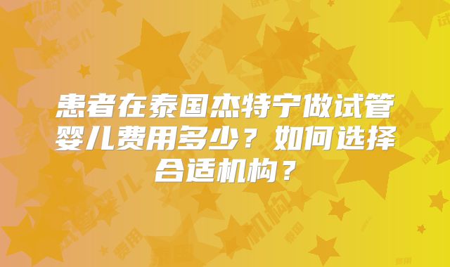 患者在泰国杰特宁做试管婴儿费用多少？如何选择合适机构？