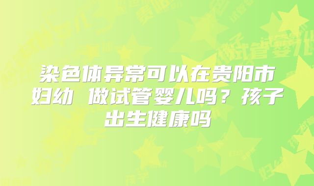 染色体异常可以在贵阳市妇幼 做试管婴儿吗?孩子出生健康吗