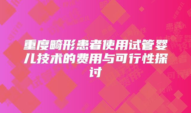 重度畸形患者使用试管婴儿技术的费用与可行性探讨