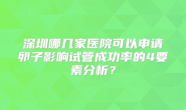 深圳哪几家医院可以申请卵子影响试管成功率的4要素分析?