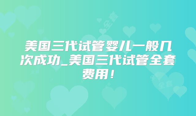 美国三代试管婴儿一般几次成功_美国三代试管全套费用！