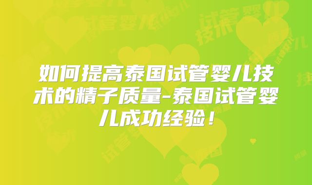 如何提高泰国试管婴儿技术的精子质量-泰国试管婴儿成功经验!