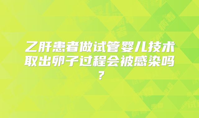 乙肝患者做试管婴儿技术取出卵子过程会被感染吗？