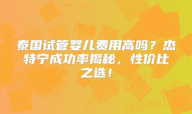 泰国试管婴儿费用高吗？杰特宁成功率揭秘，性价比之选！