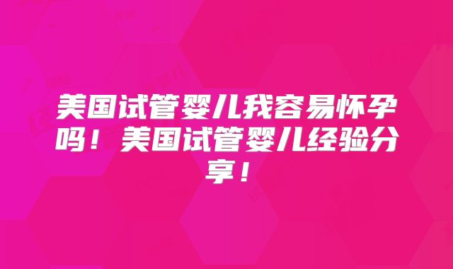 美国试管婴儿我容易怀孕吗!美国试管婴儿经验分享!