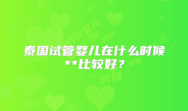 泰国试管婴儿在什么时候**比较好？