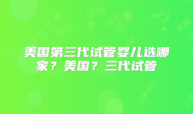 美国第三代试管婴儿选哪家？美国？三代试管