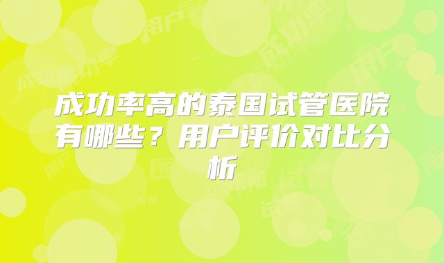成功率高的泰国试管医院有哪些？用户评价对比分析