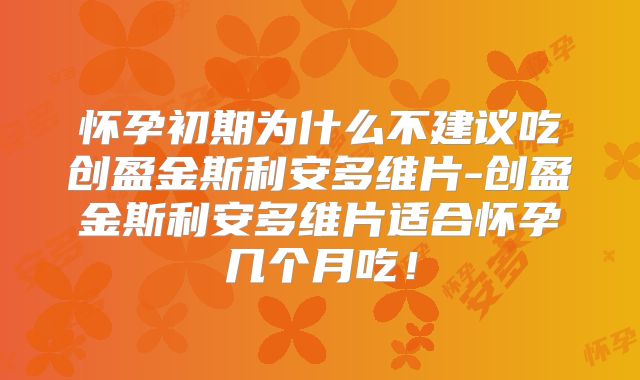 怀孕初期为什么不建议吃创盈金斯利安多维片-创盈金斯利安多维片适合怀孕几个月吃！