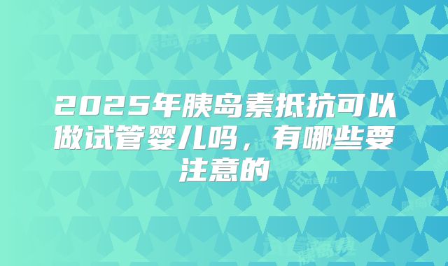 2025年胰岛素抵抗可以做试管婴儿吗，有哪些要注意的