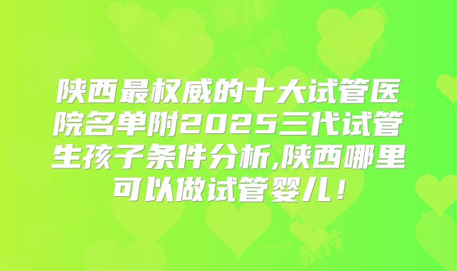 陕西最权威的十大试管医院名单附2025三代试管生孩子条件分析,陕西哪里可以做试管婴儿！