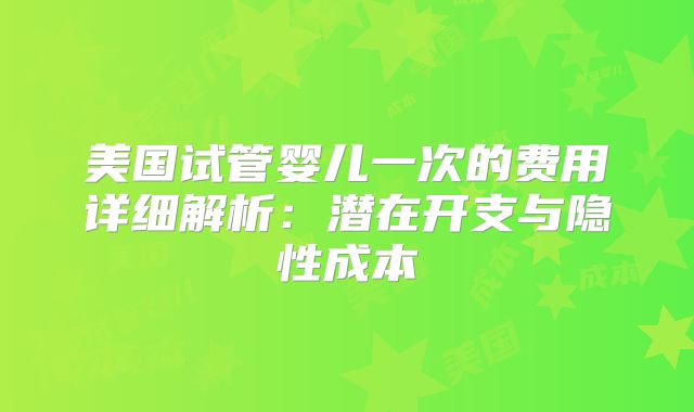 美国试管婴儿一次的费用详细解析：潜在开支与隐性成本