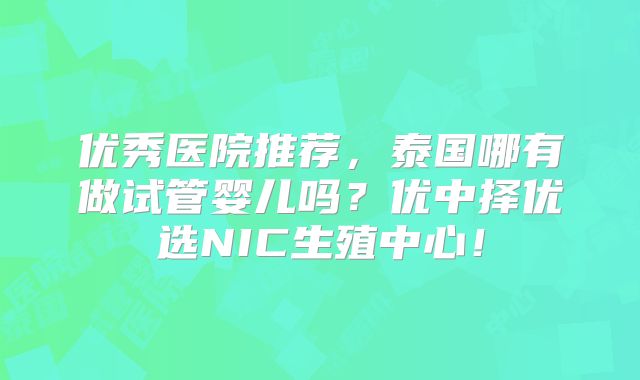 优秀医院推荐，泰国哪有做试管婴儿吗？优中择优选NIC生殖中心！
