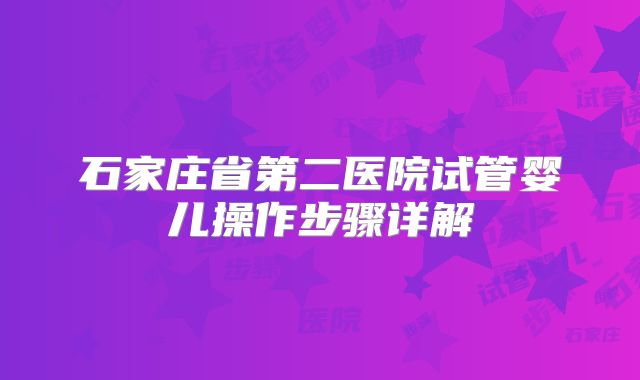 石家庄省第二医院试管婴儿操作步骤详解