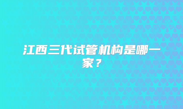 江西三代试管机构是哪一家？