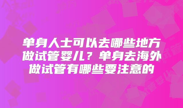 单身人士可以去哪些地方做试管婴儿？单身去海外做试管有哪些要注意的