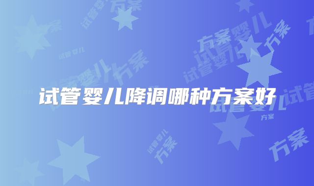 试管婴儿降调哪种方案好