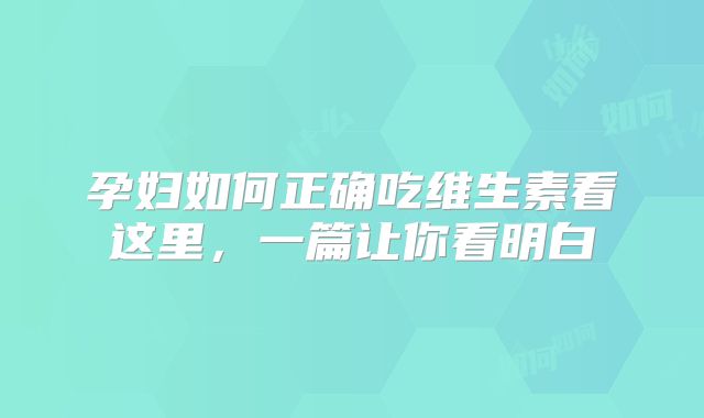 孕妇如何正确吃维生素看这里,一篇让你看明白