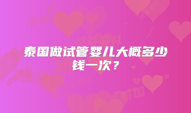 泰国做试管婴儿大概多少钱一次?