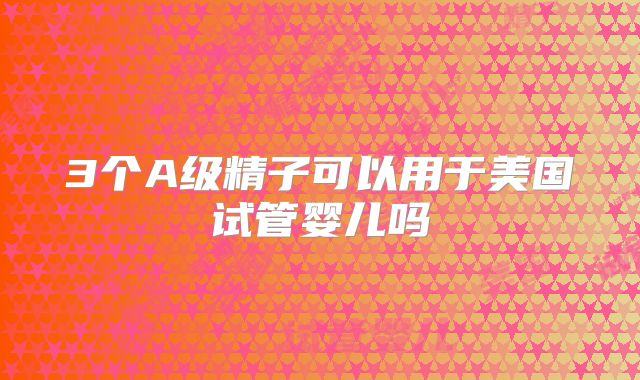 3个A级精子可以用于美国试管婴儿吗