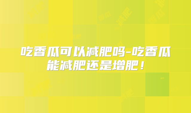 吃香瓜可以减肥吗-吃香瓜能减肥还是增肥！