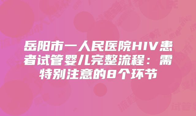 岳阳市一人民医院HIV患者试管婴儿完整流程：需特别注意的8个环节