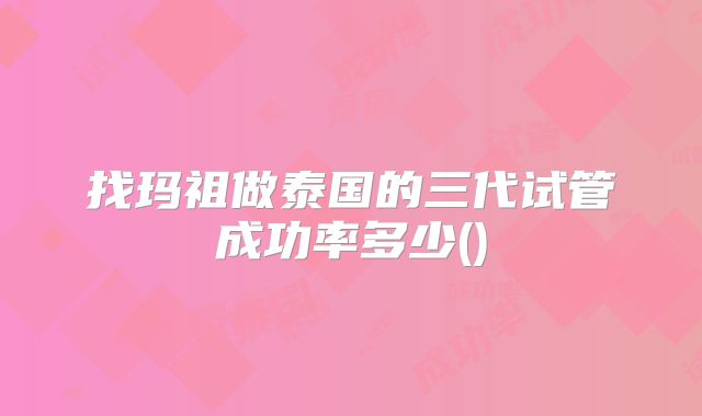 找玛祖做泰国的三代试管成功率多少()