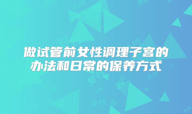 做试管前女性调理子宫的办法和日常的保养方式