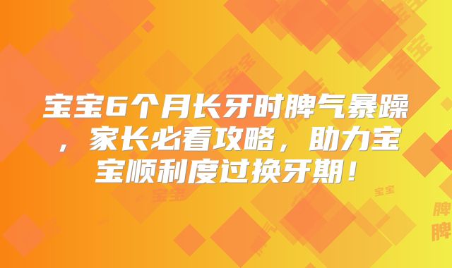 宝宝6个月长牙时脾气暴躁,家长必看攻略,助力宝宝顺利度过换牙期!