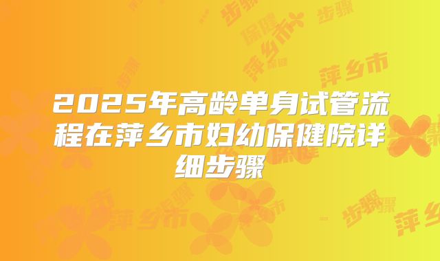 2025年高龄单身试管流程在萍乡市妇幼保健院详细步骤