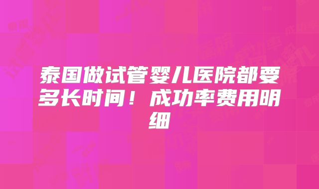 泰国做试管婴儿医院都要多长时间！成功率费用明细